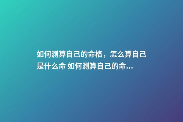 如何測算自己的命格，怎么算自己是什么命 如何測算自己的命格，怎樣推算自己是什么命人-第1張-觀點-玄機派
